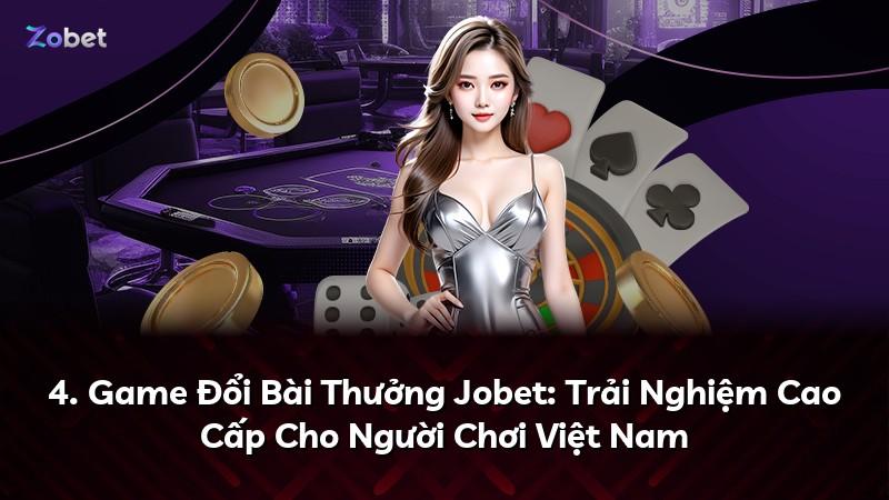 4. Game Đổi Bài Thưởng Jobet: Trải Nghiệm Cao Cấp Cho Người Chơi Việt Nam