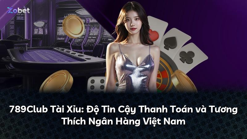 789Club Tài Xỉu: Độ Tin Cậy Thanh Toán và Tương Thích Ngân Hàng Việt Nam