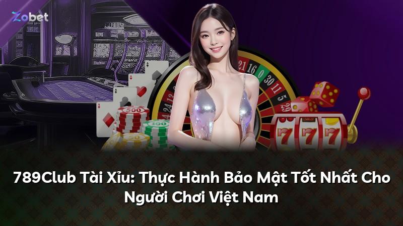 789Club Tài Xỉu: Thực Hành Bảo Mật Tốt Nhất Cho Người Chơi Việt Nam