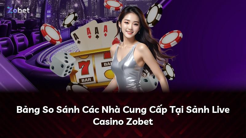 Bảng So Sánh Các Nhà Cung Cấp Tại Sảnh Live Casino Zobet