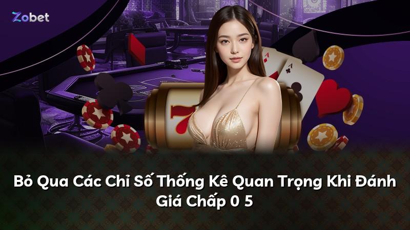 Bỏ Qua Các Chỉ Số Thống Kê Quan Trọng Khi Đánh Giá Chấp 0 5