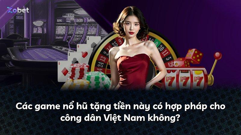Các game nổ hũ tặng tiền này có hợp pháp cho công dân Việt Nam không?