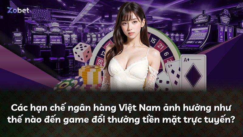 Các hạn chế ngân hàng Việt Nam ảnh hưởng như thế nào đến game đổi thưởng tiền mặt trực tuyến?