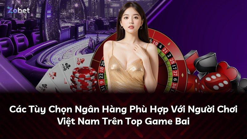 Các Tùy Chọn Ngân Hàng Phù Hợp Với Người Chơi Việt Nam Trên Top Game Bai