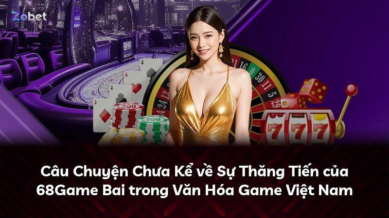 Câu Chuyện Chưa Kể về Sự Thăng Tiến của 68Game Bai trong Văn Hóa Game Việt Nam