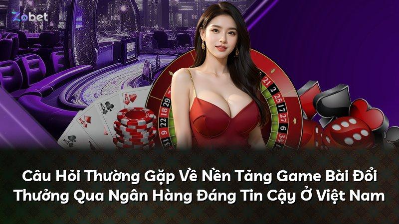 Câu Hỏi Thường Gặp Về Nền Tảng Game Bài Đổi Thưởng Qua Ngân Hàng Đáng Tin Cậy Ở Việt Nam