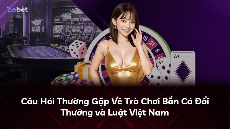 Câu Hỏi Thường Gặp Về Trò Chơi Bắn Cá Đổi Thưởng và Luật Việt Nam