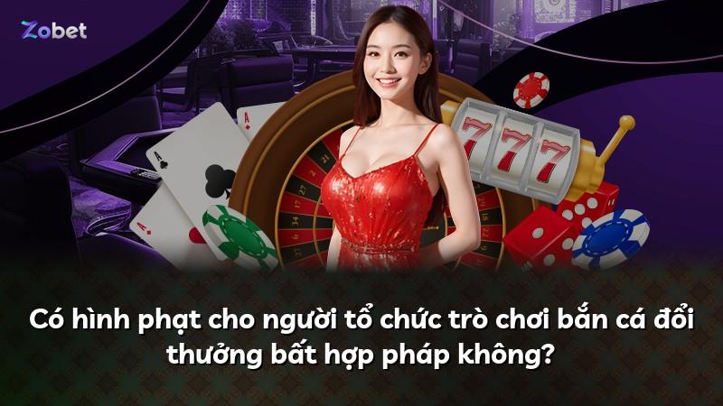 Có hình phạt cho người tổ chức trò chơi bắn cá đổi thưởng bất hợp pháp không?