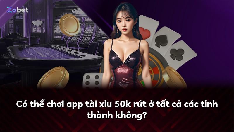 Có thể chơi app tài xỉu 50k rút ở tất cả các tỉnh thành không?