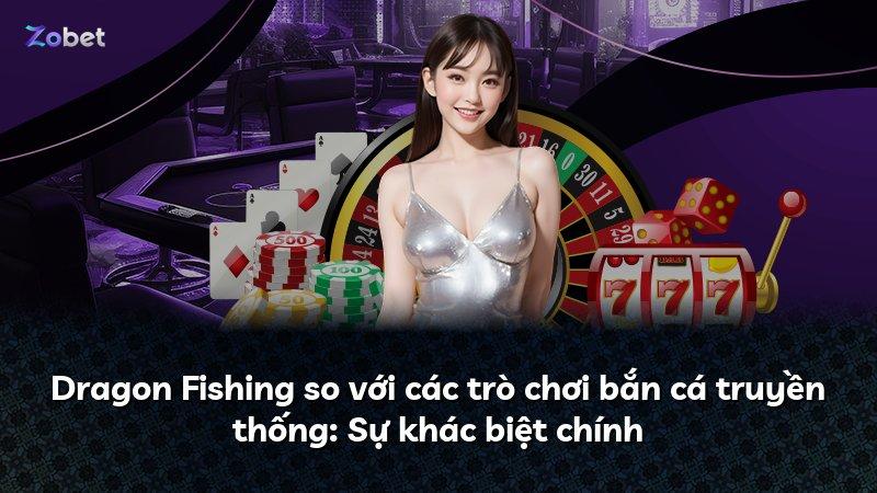 Dragon Fishing so với các trò chơi bắn cá truyền thống: Sự khác biệt chính