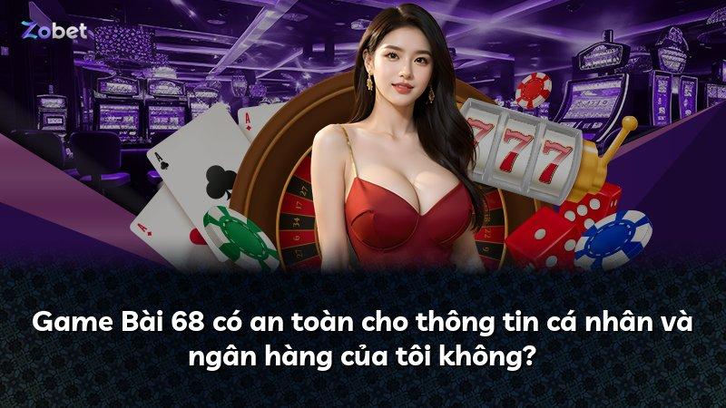 Game Bài 68 có an toàn cho thông tin cá nhân và ngân hàng của tôi không?