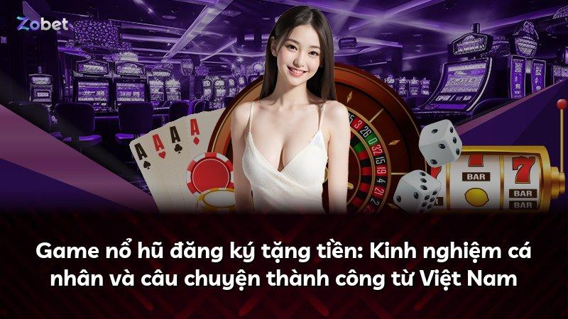 Game nổ hũ đăng ký tặng tiền: Kinh nghiệm cá nhân và câu chuyện thành công từ Việt Nam