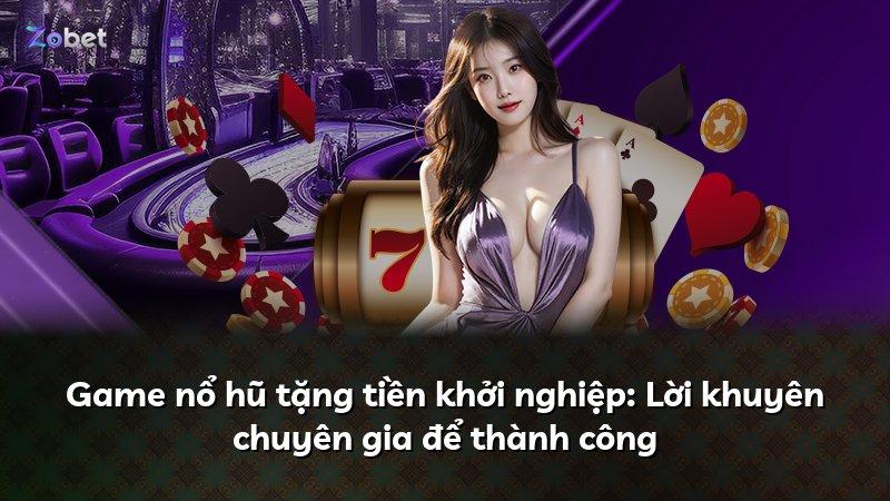 Game nổ hũ tặng tiền khởi nghiệp: Lời khuyên chuyên gia để thành công
