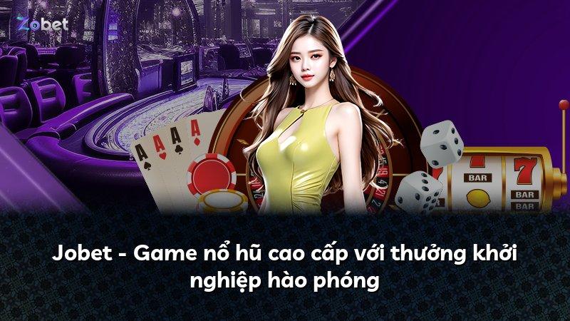 Jobet - Game nổ hũ cao cấp với thưởng khởi nghiệp hào phóng