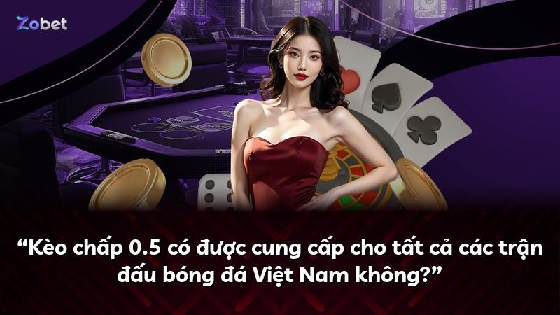 “Kèo chấp 0.5 có được cung cấp cho tất cả các trận đấu bóng đá Việt Nam không?”
