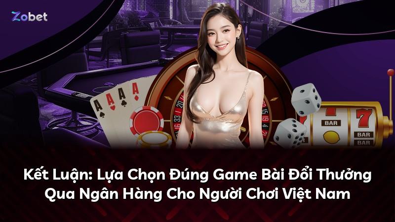 Kết Luận: Lựa Chọn Đúng Game Bài Đổi Thưởng Qua Ngân Hàng Cho Người Chơi Việt Nam
