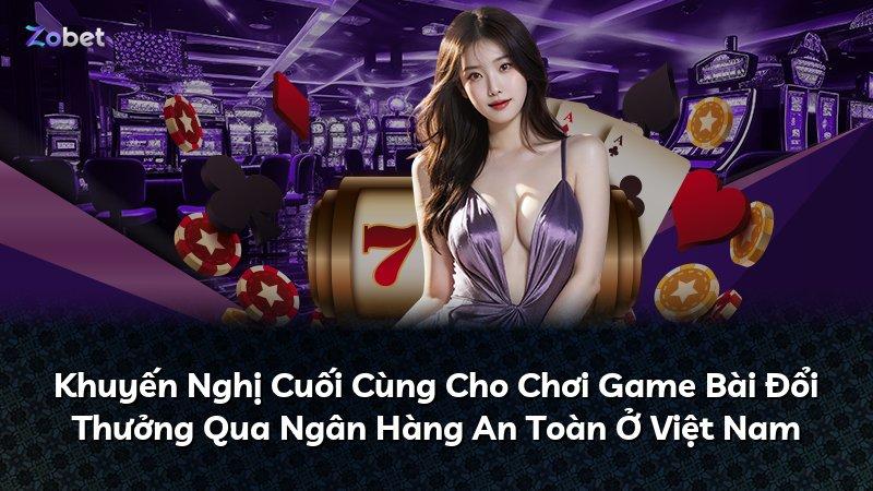 Khuyến Nghị Cuối Cùng Cho Chơi Game Bài Đổi Thưởng Qua Ngân Hàng An Toàn Ở Việt Nam