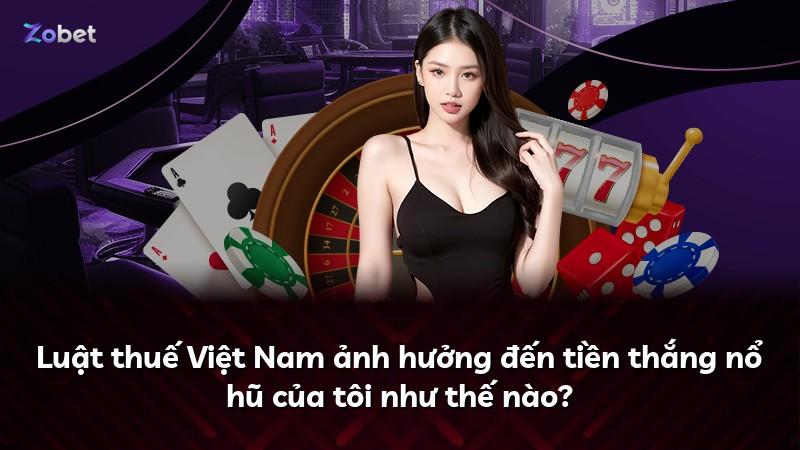 Luật thuế Việt Nam ảnh hưởng đến tiền thắng nổ hũ của tôi như thế nào?