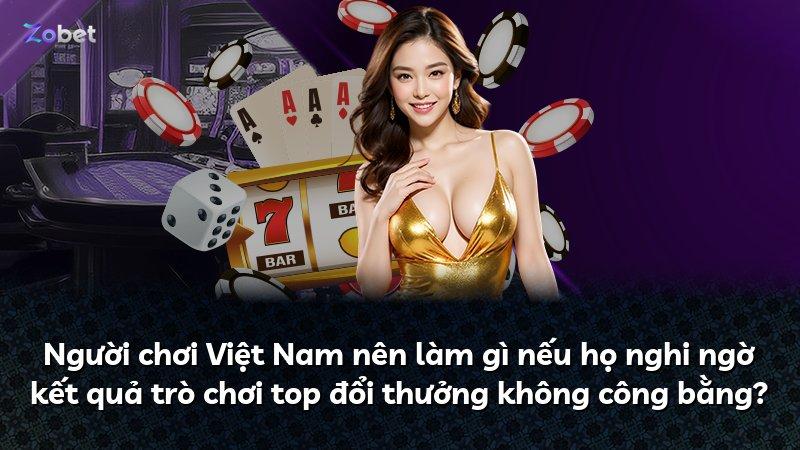 Người chơi Việt Nam nên làm gì nếu họ nghi ngờ kết quả trò chơi top đổi thưởng không công bằng?
