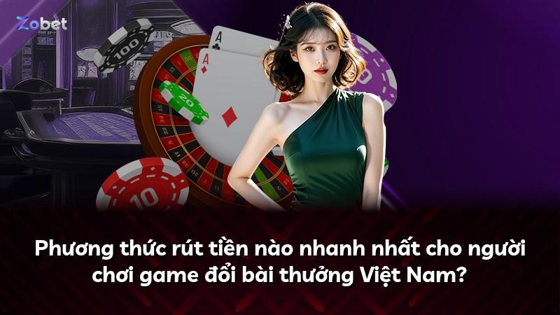 Phương thức rút tiền nào nhanh nhất cho người chơi game đổi bài thưởng Việt Nam?