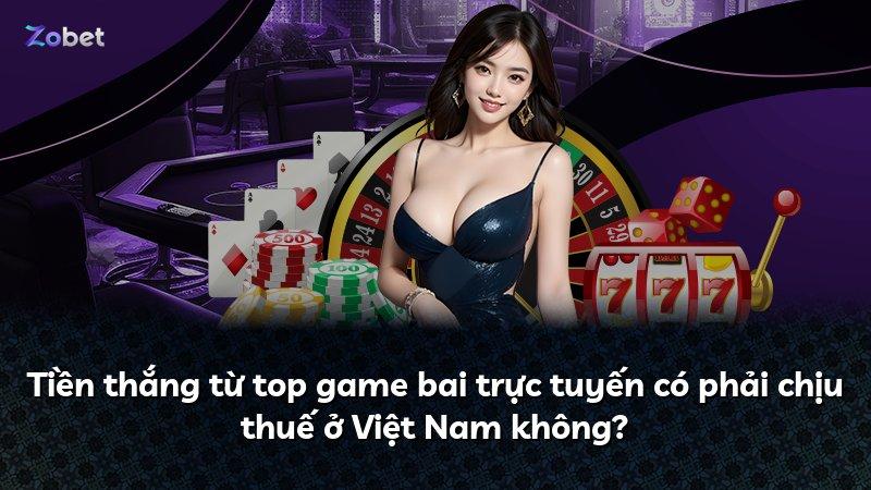 Tiền thắng từ top game bai trực tuyến có phải chịu thuế ở Việt Nam không?