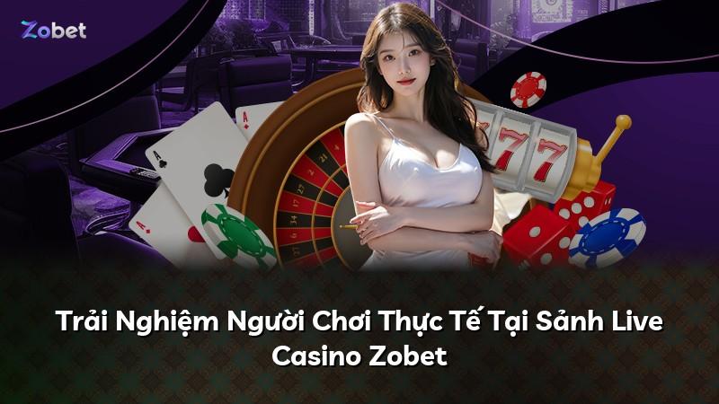 Trải Nghiệm Người Chơi Thực Tế Tại Sảnh Live Casino Zobet