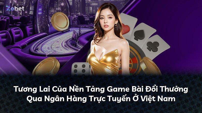 Tương Lai Của Nền Tảng Game Bài Đổi Thưởng Qua Ngân Hàng Trực Tuyến Ở Việt Nam