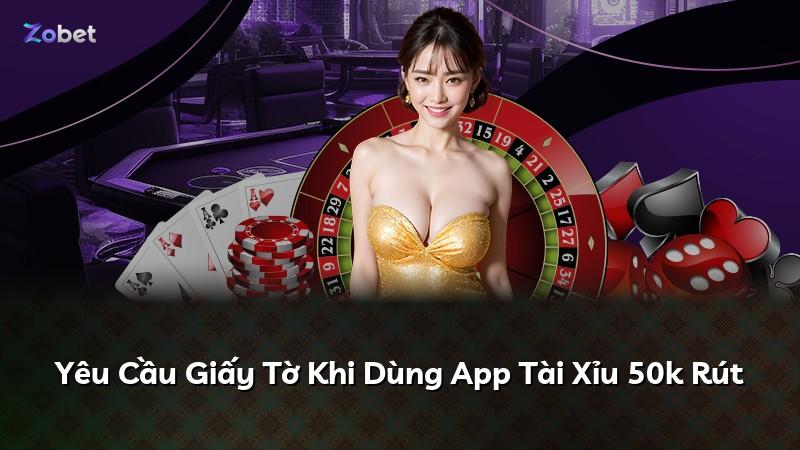 Yêu Cầu Giấy Tờ Khi Dùng App Tài Xỉu 50k Rút