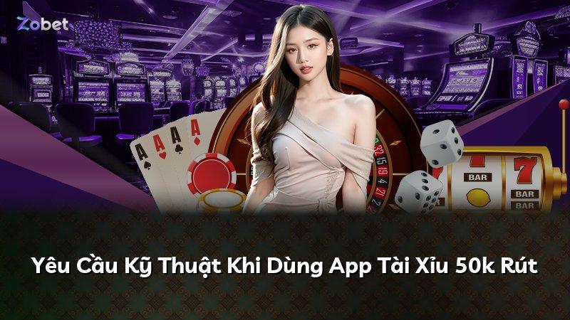 Yêu Cầu Kỹ Thuật Khi Dùng App Tài Xỉu 50k Rút